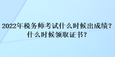 2022年稅務(wù)師考試什么時候出成績？什么時候領(lǐng)取證書？