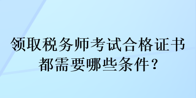 領(lǐng)取稅務(wù)師考試合格證書(shū)都需要哪些條件？