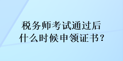 稅務(wù)師考試通過(guò)后什么時(shí)候申領(lǐng)證書？