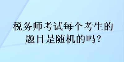 稅務(wù)師考試每個(gè)考生的題目是隨機(jī)的嗎？