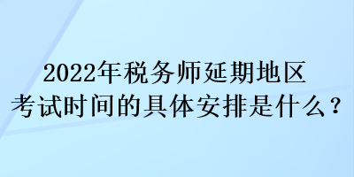 2022年稅務(wù)師延期地區(qū)考試時間的具體安排是什么？