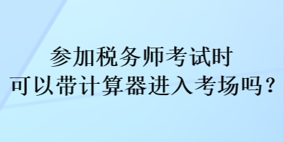 參加稅務(wù)師考試時(shí)可以帶計(jì)算器進(jìn)入考場嗎？