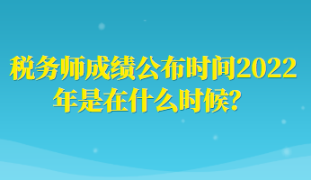 稅務(wù)師成績公布時(shí)間2022年是在什么時(shí)候？