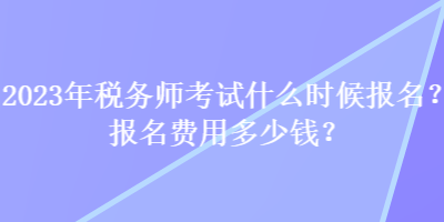 2023年稅務(wù)師考試什么時(shí)候報(bào)名？報(bào)名費(fèi)用多少錢？