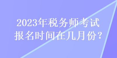 2023年稅務(wù)師考試報名時間在幾月份？