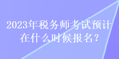 2023年稅務(wù)師考試預(yù)計(jì)在什么時(shí)候報(bào)名？