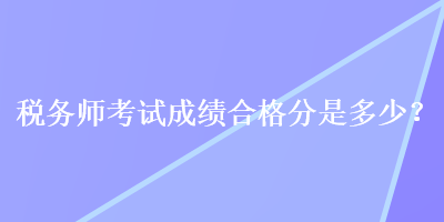 稅務(wù)師考試成績合格分是多少？