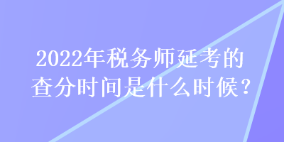 2022年稅務(wù)師延考的查分時間是什么時候？