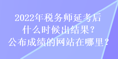 2022年稅務(wù)師延考后什么時(shí)候出結(jié)果？公布成績(jī)的網(wǎng)站在哪里？