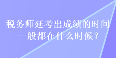 稅務師延考出成績的時間一般都在什么時候？