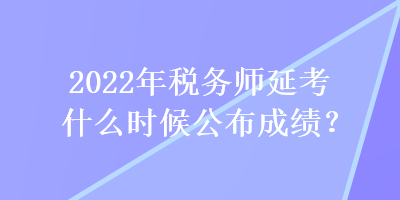 2022年稅務(wù)師延考什么時候公布成績？