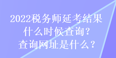 2022稅務(wù)師延考結(jié)果什么時(shí)候查詢？查詢網(wǎng)址是什么？