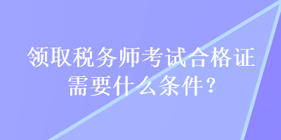 領(lǐng)取稅務(wù)師考試合格證需要什么條件？