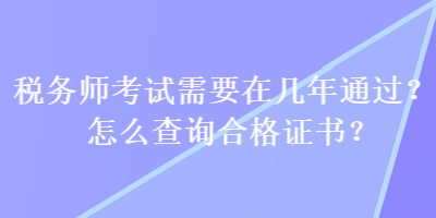 稅務(wù)師考試需要在幾年通過？怎么查詢合格證書？