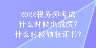 2022稅務(wù)師考試什么時(shí)候出成績(jī)？什么時(shí)候領(lǐng)取證書(shū)？