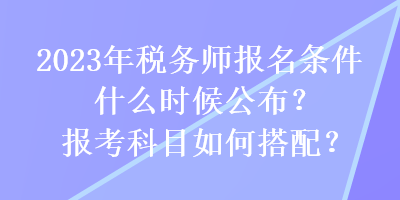 2023年稅務(wù)師報名條件什么時候公布？報考科目如何搭配？