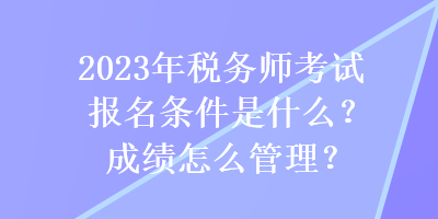 2023年稅務師考試報名條件是什么？成績怎么管理？