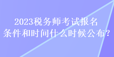 2023稅務(wù)師考試報(bào)名條件和時(shí)間什么時(shí)候公布？