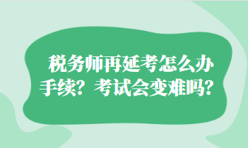 稅務師再延考怎么辦手續(xù)？考試會變難嗎？