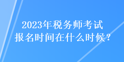 2023年稅務(wù)師考試報(bào)名時(shí)間在什么時(shí)候？