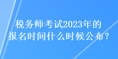 稅務(wù)師考試2023年的報(bào)名時(shí)間什么時(shí)候公布？