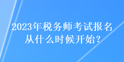 2023年稅務(wù)師考試報(bào)名從什么時(shí)候開(kāi)始？