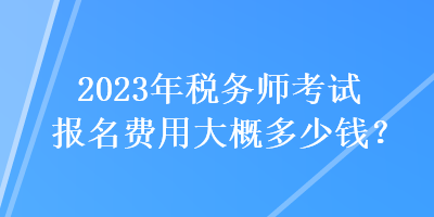 2023年稅務(wù)師考試報(bào)名費(fèi)用大概多少錢？