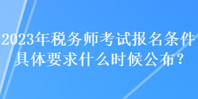 2023年稅務(wù)師考試報(bào)名條件具體要求什么時(shí)候公布？