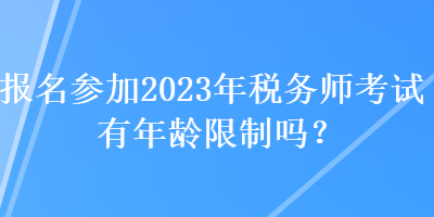 報(bào)名參加2023年稅務(wù)師考試有年齡限制嗎？