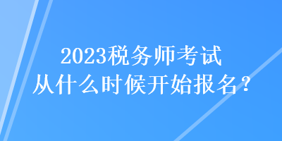 2023稅務(wù)師考試從什么時(shí)候開始報(bào)名？