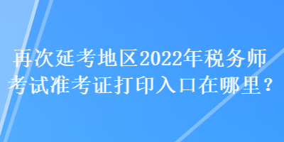 再次延考地區(qū)2022年稅務(wù)師考試準(zhǔn)考證打印入口在哪里？