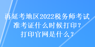 再延考地區(qū)2022稅務(wù)師考試準考證什么時候打??？打印官網(wǎng)是什么？