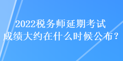 2022稅務(wù)師延期考試成績(jī)大約在什么時(shí)候公布？