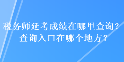 稅務(wù)師延考成績在哪里查詢？查詢?nèi)肟谠谀膫€(gè)地方？