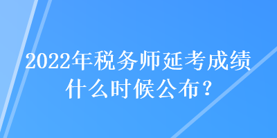 2022年稅務(wù)師延考成績什么時候公布？