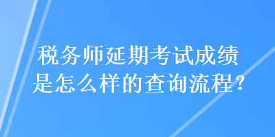 稅務(wù)師延期考試成績是怎么樣的查詢流程？