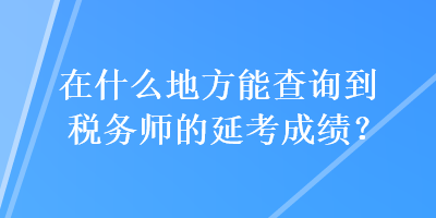 在什么地方能查詢到稅務(wù)師的延考成績(jī)？