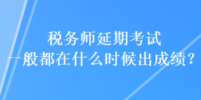 稅務(wù)師延期考試一般都在什么時(shí)候出成績？