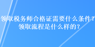 領(lǐng)取稅務(wù)師合格證需要什么條件？領(lǐng)取流程是什么樣的？