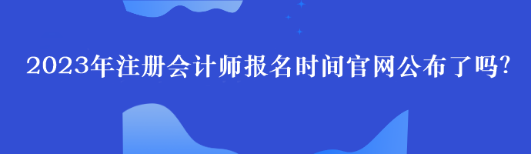 2023年注冊(cè)會(huì)計(jì)師報(bào)名時(shí)間官網(wǎng)公布了嗎？