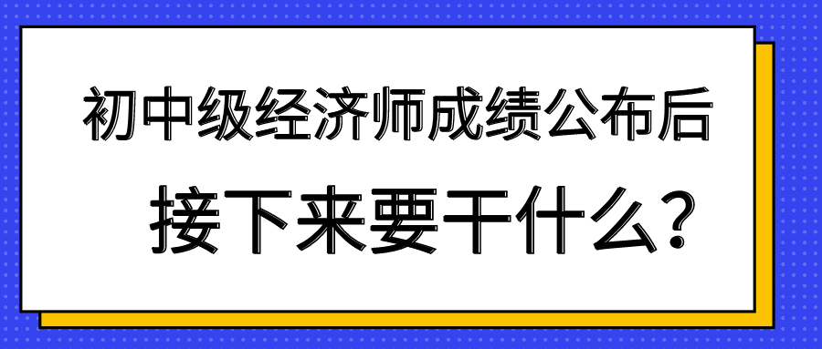 初中級經(jīng)濟(jì)師成績公布后 接下來要干什么？