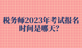 稅務(wù)師2023年考試報(bào)名時(shí)間是哪天？