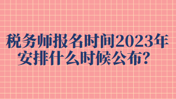 稅務(wù)師報(bào)名時(shí)間2023年安排什么時(shí)候公布？