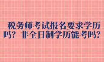 稅務(wù)師考試報(bào)名要求學(xué)歷嗎？非全日制學(xué)歷能考嗎？