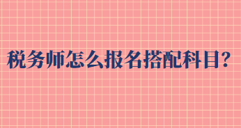 稅務(wù)師怎么報名搭配科目？