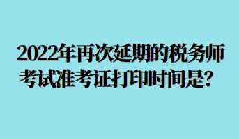 2022年再次延期的稅務(wù)師考試準考證打印時間