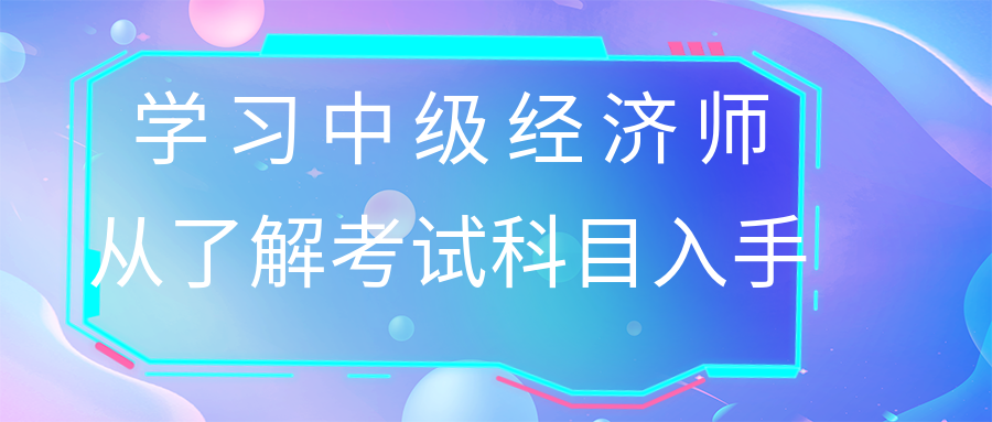 學(xué)習(xí)中級(jí)經(jīng)濟(jì)師 從了解考試科目入手