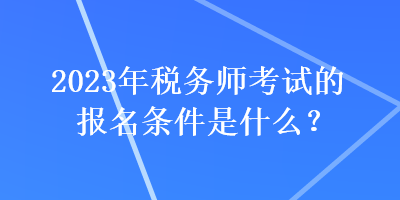 2023年稅務(wù)師考試的報(bào)名條件是什么？