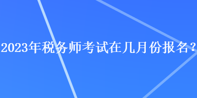 2023年稅務(wù)師考試在幾月份報(bào)名？