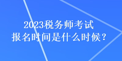 2023稅務(wù)師考試報(bào)名時(shí)間是什么時(shí)候？